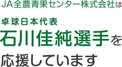 JA全農青果センター株式会社は卓球日本代表石川佳純選手を応援しています